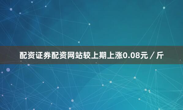 配资证券配资网站较上期上涨0.08元／斤