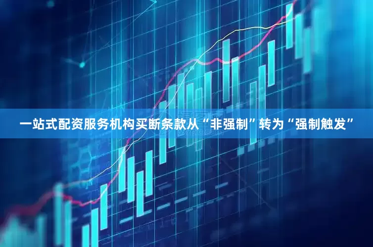 一站式配资服务机构买断条款从“非强制”转为“强制触发”