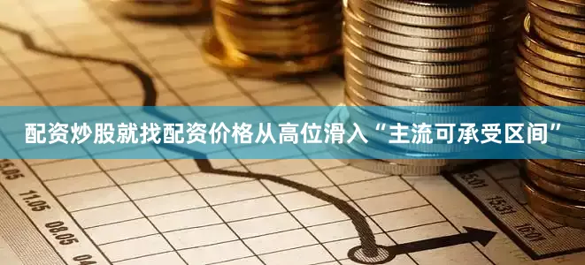 配资炒股就找配资价格从高位滑入“主流可承受区间”