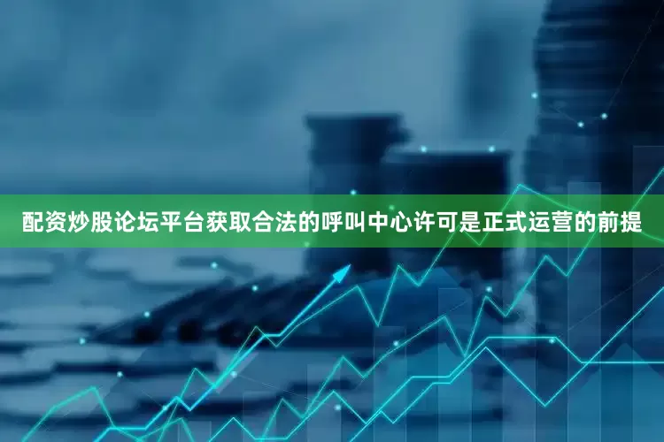 配资炒股论坛平台获取合法的呼叫中心许可是正式运营的前提