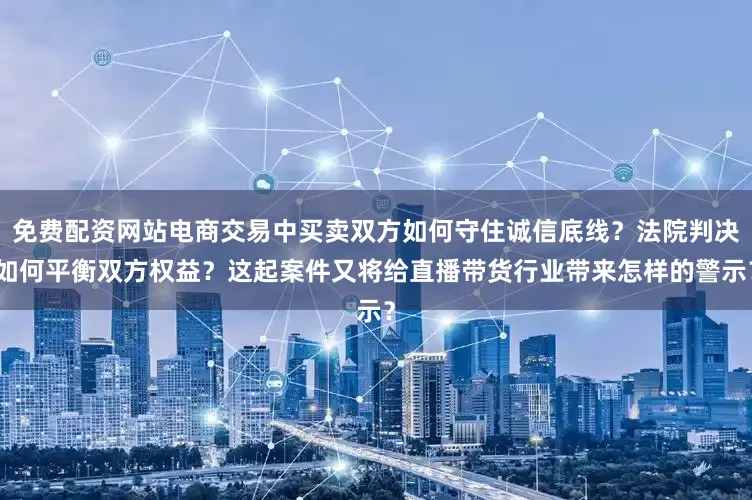 免费配资网站电商交易中买卖双方如何守住诚信底线？法院判决如何平衡双方权益？这起案件又将给直播带货行业带来怎样的警示？