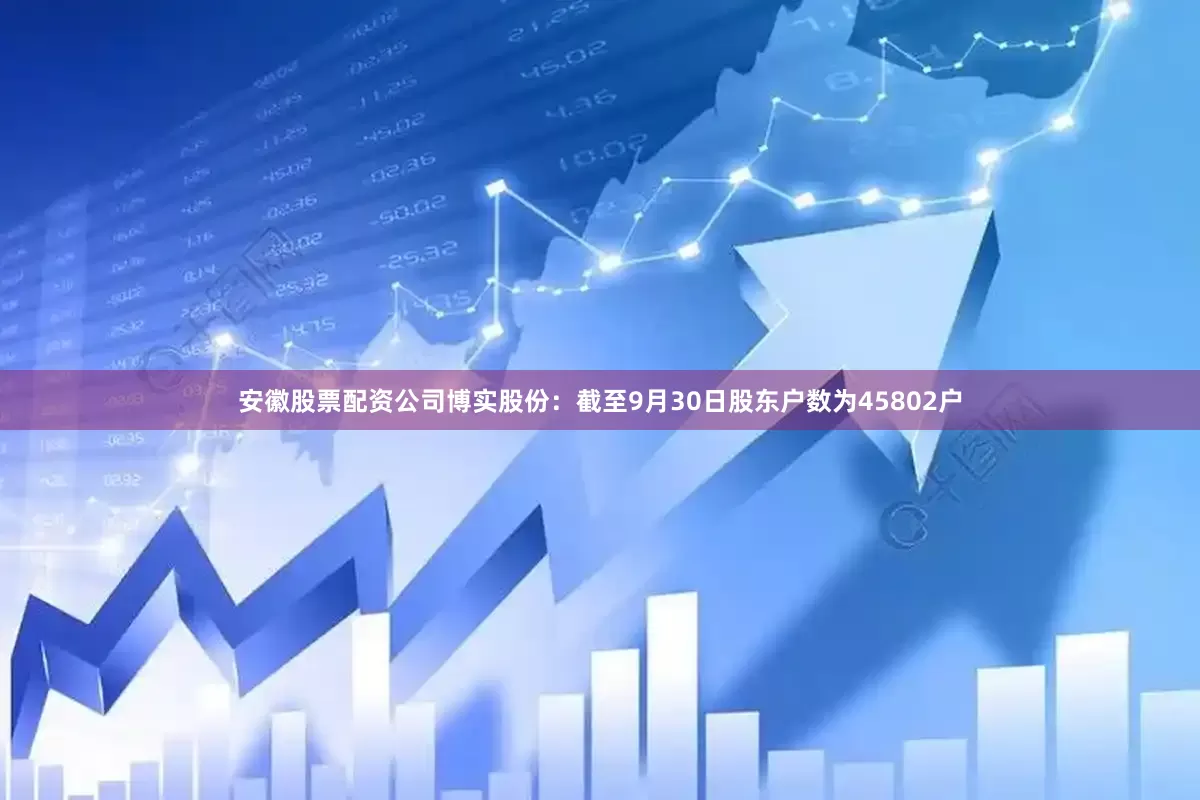 安徽股票配资公司博实股份：截至9月30日股东户数为45802户