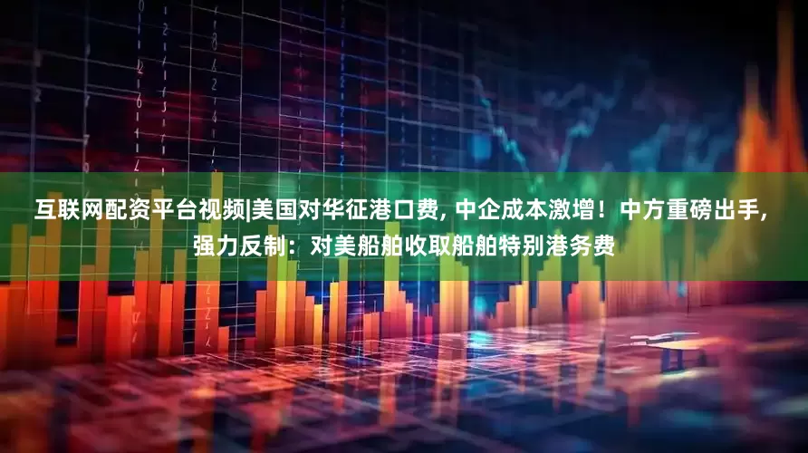 互联网配资平台视频|美国对华征港口费, 中企成本激增！中方重磅出手, 强力反制：对美船舶收取船舶特别港务费
